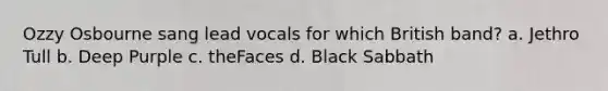 Ozzy Osbourne sang lead vocals for which British band? a. Jethro Tull b. Deep Purple c. theFaces d. Black Sabbath