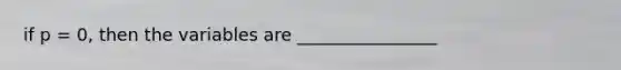 if p = 0, then the variables are ________________