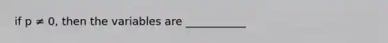 if p ≠ 0, then the variables are ___________