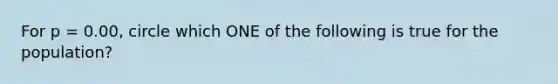 For p = 0.00, circle which ONE of the following is true for the population?