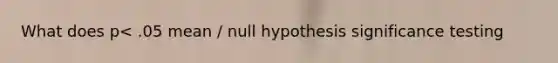 What does p< .05 mean / null hypothesis significance testing