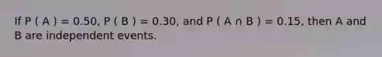 If P ( A ) = 0.50, P ( B ) = 0.30, and P ( A ∩ B ) = 0.15, then A and B are independent events.