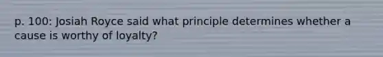 p. 100: Josiah Royce said what principle determines whether a cause is worthy of loyalty?