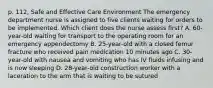 p. 112, Safe and Effective Care Environment The emergency department nurse is assigned to five clients waiting for orders to be implemented. Which client does the nurse assess first? A. 60-year-old waiting for transport to the operating room for an emergency appendectomy B. 25-year-old with a closed femur fracture who received pain medication 10 minutes ago C. 30-year-old with nausea and vomiting who has IV fluids infusing and is now sleeping D. 28-year-old construction worker with a laceration to the arm that is waiting to be sutured