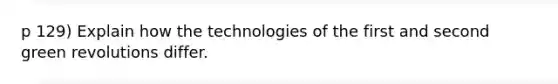 p 129) Explain how the technologies of the first and second green revolutions differ.