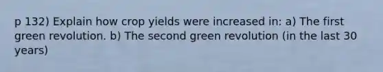 p 132) Explain how crop yields were increased in: a) The first green revolution. b) The second green revolution (in the last 30 years)