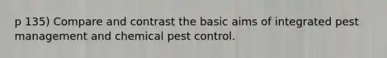 p 135) Compare and contrast the basic aims of integrated pest management and chemical pest control.