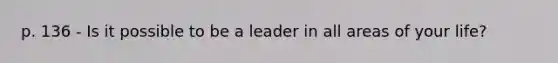 p. 136 - Is it possible to be a leader in all areas of your life?