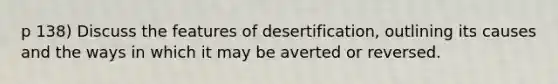 p 138) Discuss the features of desertification, outlining its causes and the ways in which it may be averted or reversed.