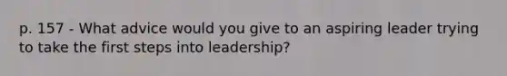 p. 157 - What advice would you give to an aspiring leader trying to take the first steps into leadership?