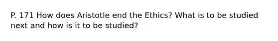 P. 171 How does Aristotle end the Ethics? What is to be studied next and how is it to be studied?