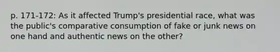 p. 171-172: As it affected Trump's presidential race, what was the public's comparative consumption of fake or junk news on one hand and authentic news on the other?