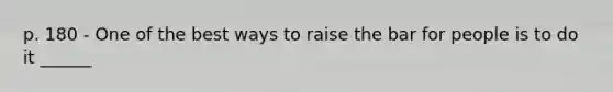 p. 180 - One of the best ways to raise the bar for people is to do it ______