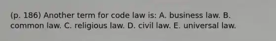 (p. 186) Another term for code law is: A. business law. B. common law. C. religious law. D. civil law. E. universal law.