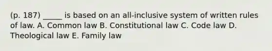 (p. 187) _____ is based on an all-inclusive system of written rules of law. A. Common law B. <a href='https://www.questionai.com/knowledge/kY7gQ3Der1-constitutional-law' class='anchor-knowledge'>constitutional law</a> C. Code law D. Theological law E. Family law