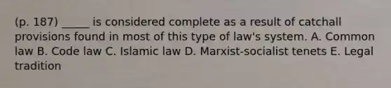 (p. 187) _____ is considered complete as a result of catchall provisions found in most of this type of law's system. A. Common law B. Code law C. Islamic law D. Marxist-socialist tenets E. Legal tradition