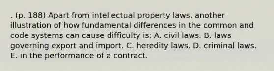 . (p. 188) Apart from intellectual property laws, another illustration of how fundamental differences in the common and code systems can cause difficulty is: A. civil laws. B. laws governing export and import. C. heredity laws. D. criminal laws. E. in the performance of a contract.