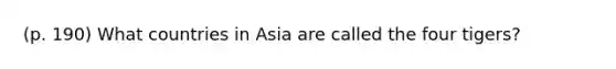 (p. 190) What countries in Asia are called the four tigers?