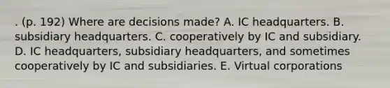 . (p. 192) Where are decisions made? A. IC headquarters. B. subsidiary headquarters. C. cooperatively by IC and subsidiary. D. IC headquarters, subsidiary headquarters, and sometimes cooperatively by IC and subsidiaries. E. Virtual corporations