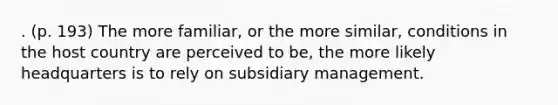 . (p. 193) The more familiar, or the more similar, conditions in the host country are perceived to be, the more likely headquarters is to rely on subsidiary management.