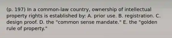 (p. 197) In a common-law country, ownership of intellectual property rights is established by: A. prior use. B. registration. C. design proof. D. the "common sense mandate." E. the "golden rule of property."