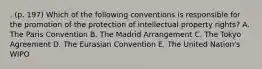 . (p. 197) Which of the following conventions is responsible for the promotion of the protection of intellectual property rights? A. The Paris Convention B. The Madrid Arrangement C. The Tokyo Agreement D. The Eurasian Convention E. The United Nation's WIPO