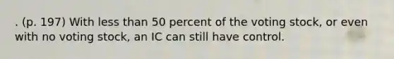 . (p. 197) With less than 50 percent of the voting stock, or even with no voting stock, an IC can still have control.