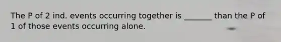 The P of 2 ind. events occurring together is _______ than the P of 1 of those events occurring alone.