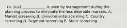 . (p. 202) _____________ is used by management during the planning process to eliminate the less desirable markets. A. Market screening B. Environmental scanning C. Country screening D. Segment screening E. Stock screening