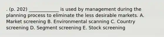 . (p. 202) _____________ is used by management during the planning process to eliminate the less desirable markets. A. Market screening B. Environmental scanning C. Country screening D. Segment screening E. Stock screening