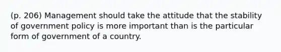 (p. 206) Management should take the attitude that the stability of government policy is more important than is the particular form of government of a country.