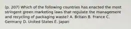 (p. 207) Which of the following countries has enacted the most stringent green marketing laws that regulate the management and recycling of packaging waste? A. Britain B. France C. Germany D. United States E. Japan