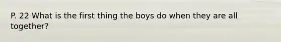 P. 22 What is the first thing the boys do when they are all together?