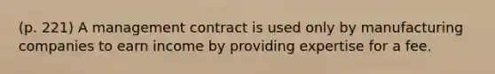 (p. 221) A management contract is used only by manufacturing companies to earn income by providing expertise for a fee.