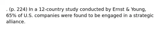 . (p. 224) In a 12-country study conducted by Ernst & Young, 65% of U.S. companies were found to be engaged in a strategic alliance.