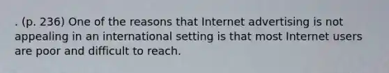 . (p. 236) One of the reasons that Internet advertising is not appealing in an international setting is that most Internet users are poor and difficult to reach.