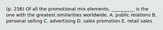 (p. 236) Of all the promotional mix elements, __________ is the one with the greatest similarities worldwide. A. public relations B. personal selling C. advertising D. sales promotion E. retail sales