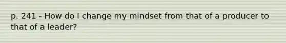 p. 241 - How do I change my mindset from that of a producer to that of a leader?