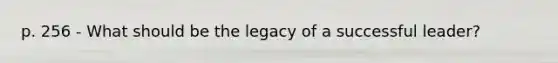 p. 256 - What should be the legacy of a successful leader?