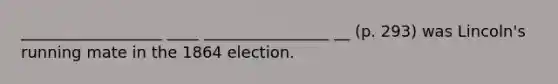 __________________ ____ ________________ __ (p. 293) was Lincoln's running mate in the 1864 election.