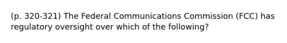 (p. 320-321) The Federal Communications Commission (FCC) has regulatory oversight over which of the following?