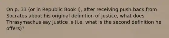 On p. 33 (or in Republic Book I), after receiving push-back from Socrates about his original definition of justice, what does Thrasymachus say justice is (i.e. what is the second definition he offers)?