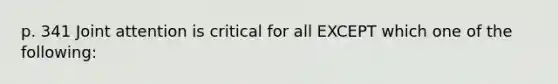 p. 341 Joint attention is critical for all EXCEPT which one of the following: