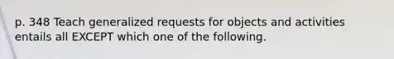 p. 348 Teach generalized requests for objects and activities entails all EXCEPT which one of the following.