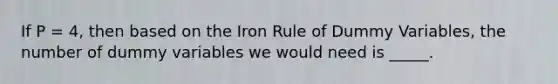 If P = 4, then based on the Iron Rule of Dummy Variables, the number of dummy variables we would need is _____.