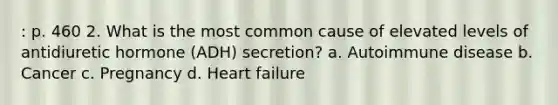 : p. 460 2. What is the most common cause of elevated levels of antidiuretic hormone (ADH) secretion? a. Autoimmune disease b. Cancer c. Pregnancy d. Heart failure