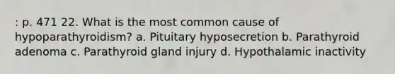 : p. 471 22. What is the most common cause of hypoparathyroidism? a. Pituitary hyposecretion b. Parathyroid adenoma c. Parathyroid gland injury d. Hypothalamic inactivity