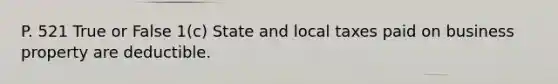 P. 521 True or False 1(c) State and local taxes paid on business property are deductible.