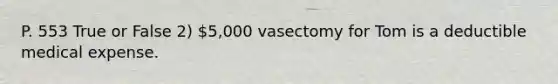 P. 553 True or False 2) 5,000 vasectomy for Tom is a deductible medical expense.