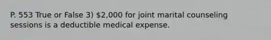 P. 553 True or False 3) 2,000 for joint marital counseling sessions is a deductible medical expense.